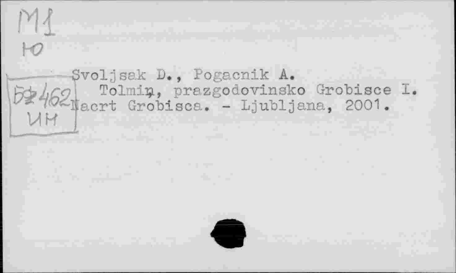 ﻿Ml
R2
yîvoljsak D., Pogacnik A
fcbZ#? Tolmiij., prazgodovinsko Grobisce I T^iiacrt Grobisca. - Ljubljana, 2001.
WH